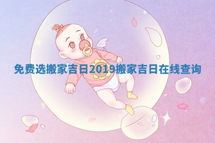 免费选搬家吉日2019_搬家吉日在线查询