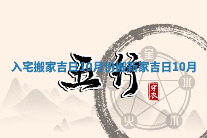 入宅搬家吉日10月份_搬新家吉日10月