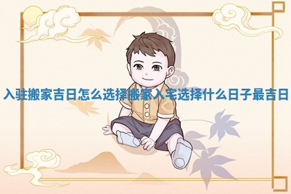 入驻搬家吉日怎么选择_搬家入宅选择什么日子最吉日