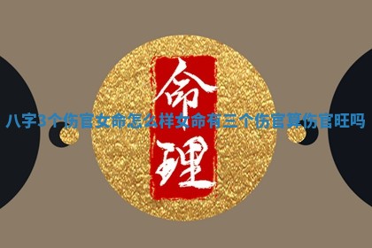 八字3个伤官女命怎么样_女命有三个伤官算伤官旺吗 八字3个伤官女命怎么样_女命有三个伤官算伤官旺吗