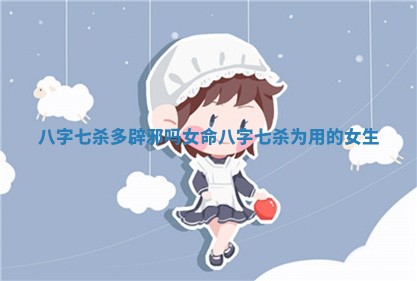 八字七杀多辟邪吗女命_八字七杀为用的女生 八字七杀多辟邪吗女命_八字七杀为用的女生