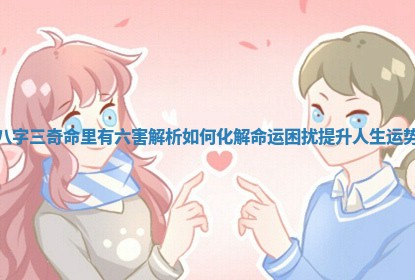 八字三奇命里有六害解析如何化解命运困扰提升人生运势