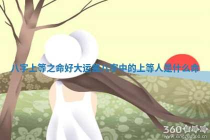 八字上等之命好大运差_八字中的上等人是什么命