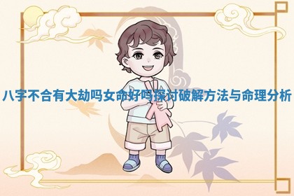 八字不合有大劫吗女命好吗探讨破解方法与命理分析