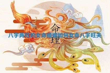 八字两旺的女命婚姻如何 女命八字旺夫