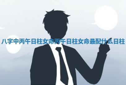 八字中丙午日柱女命_丙午日柱女命最配什么日柱 八字中丙午日柱女命_丙午日柱女命最配什么日柱