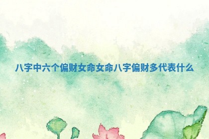 八字中六个偏财女命 女命八字偏财多代表什么