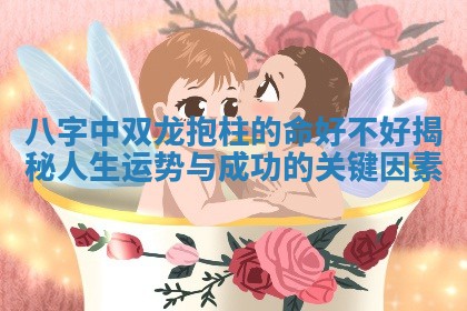 八字中双龙抱柱的命好不好揭秘人生运势与成功的关键因素