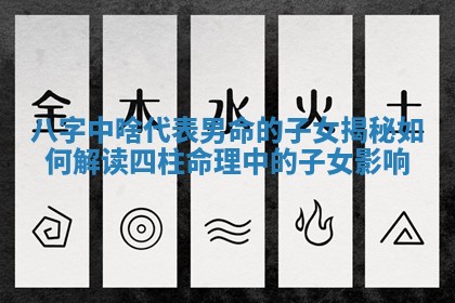 八字中啥代表男命的子女揭秘如何解读四柱命理中的子女影响