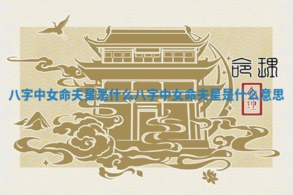 八字中女命夫星是什么_八字中女命夫星是什么意思