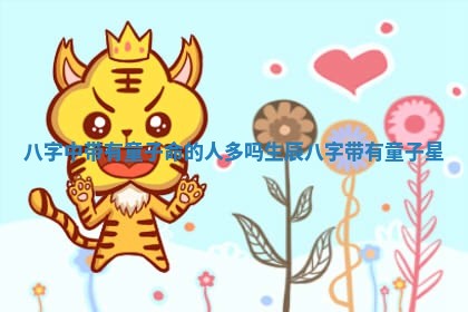 八字中带有童子命的人多吗 生辰八字带有童子星 八字中带有童子命的人多吗 生辰八字带有童子星