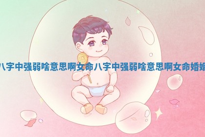八字中强弱啥意思啊女命_八字中强弱啥意思啊女命婚姻