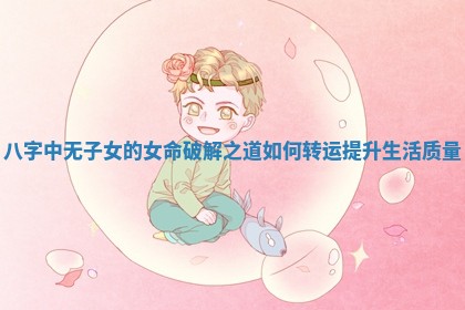 八字中无子女的女命破解之道如何转运提升生活质量