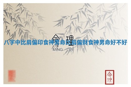 八字中比肩偏印食神男命_比肩偏财食神男命好不好 八字中比肩偏印食神男命_比肩偏财食神男命好不好