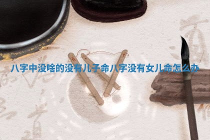 八字中没啥的没有儿子命_八字没有女儿命怎么办