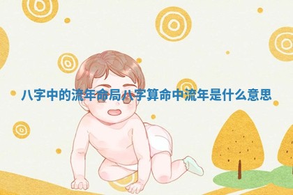 八字中的流年命局 八字算命中流年是什么意思