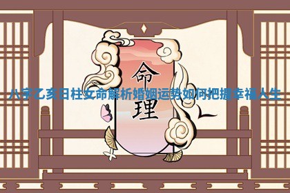 八字乙亥日柱女命解析婚姻运势如何把握幸福人生