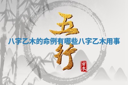 八字乙木的命例有哪些 八字乙木用事 八字乙木的命例有哪些 八字乙木用事