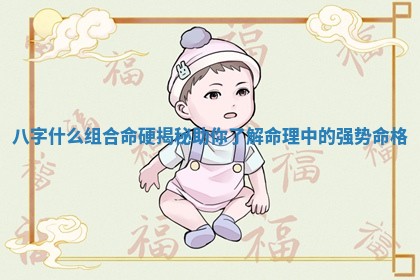 八字什么组合命硬揭秘助你了解命理中的强势命格