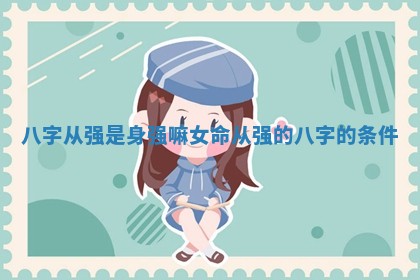 八字从强是身强嘛女命 从强的八字的条件