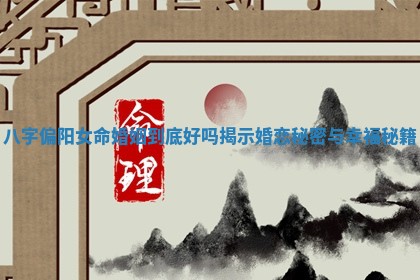 八字偏阳女命婚姻到底好吗揭示婚恋秘密与幸福秘籍