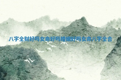 八字全财好吗女命好吗婚姻好吗 女命八字全合