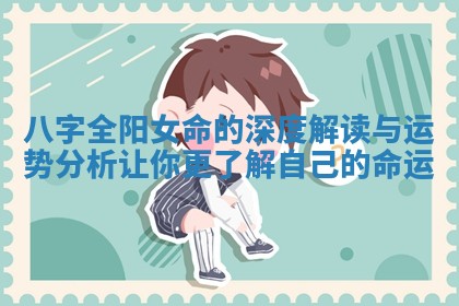 八字全阳女命的深度解读与运势分析让你更了解自己的命运
