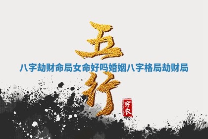 八字劫财命局女命好吗婚姻_八字格局劫财局