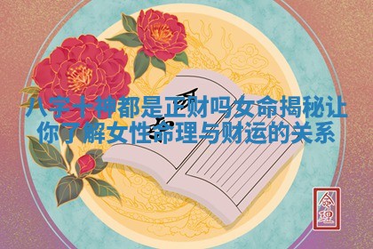 八字十神都是正财吗女命揭秘让你了解女性命理与财运的关系