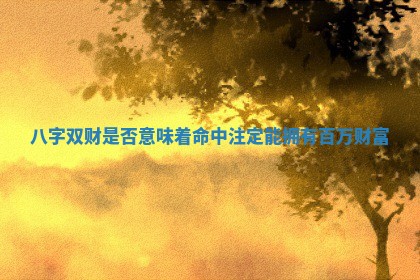 八字双财是否意味着命中注定能拥有百万财富 八字双财是否意味着命中注定能拥有百万财富