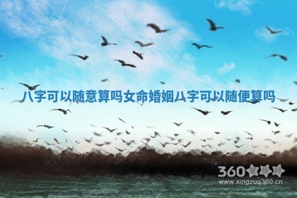 八字可以随意算吗女命婚姻_八字可以随便算吗 八字可以随意算吗女命婚姻_八字可以随便算吗