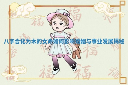八字合化为木的女命如何影响婚姻与事业发展揭秘 八字合化为木的女命如何影响婚姻与事业发展揭秘