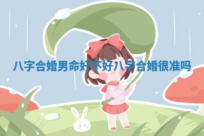 八字合婚男命好不好_八字合婚很准吗
