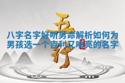 八字名字好听男命解析如何为男孩选一个吉利又响亮的名字