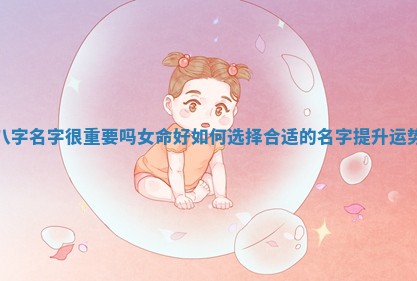 八字名字很重要吗女命好如何选择合适的名字提升运势 八字名字很重要吗女命好如何选择合适的名字提升运势