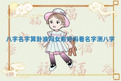 八字名字算卦准吗女命好吗 看名字测八字