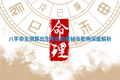 八字命主测算出生年份的奥秘与影响深度解析