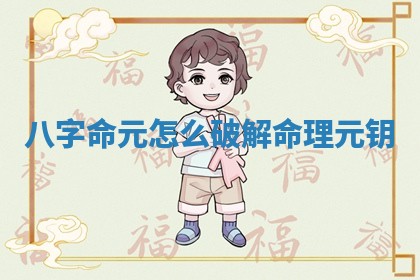 八字命元怎么破解 命理元钥
