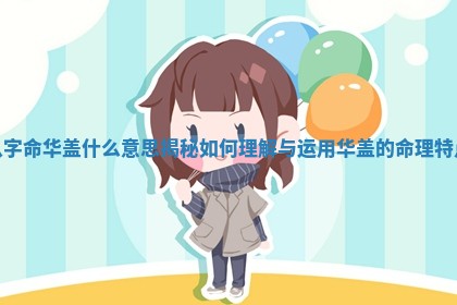 八字命华盖什么意思揭秘 如何理解与运用华盖的命理特点