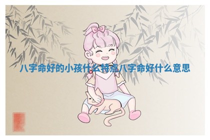 八字命好的小孩什么特点 八字命好什么意思 八字命好的小孩什么特点 八字命好什么意思