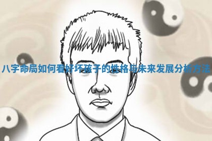 八字命局如何看好坏孩子的性格与未来发展分析方法