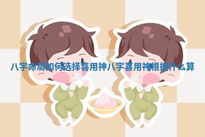 八字命局如何选择喜用神 八字喜用神根据什么算