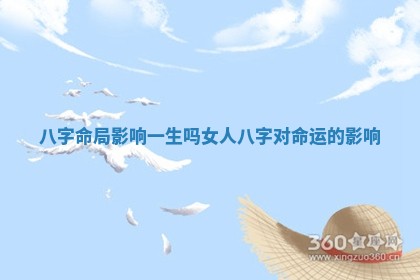 八字命局影响一生吗女人 八字对命运的影响