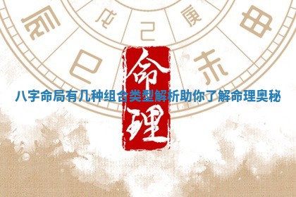 八字命局有几种组合类型解析助你了解命理奥秘 八字命局有几种组合类型解析助你了解命理奥秘