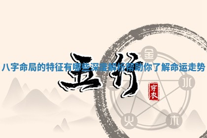 八字命局的特征有哪些深度解析帮助你了解命运走势