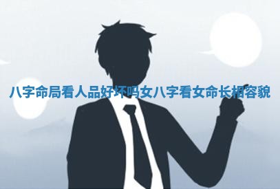 八字命局看人品好坏吗女_八字看女命长相容貌