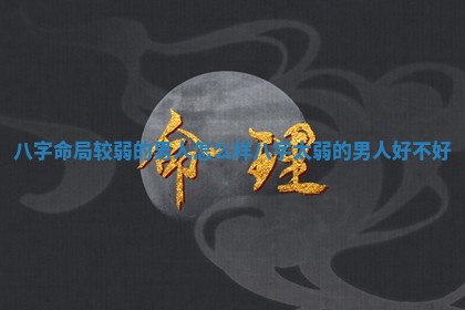 八字命局较弱的男人怎么样 八字太弱的男人 好不好 八字命局较弱的男人怎么样 八字太弱的男人 好不好