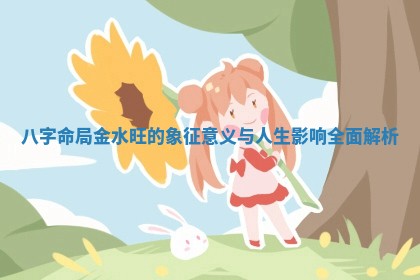 八字命局金水旺的象征意义与人生影响全面解析 八字命局金水旺的象征意义与人生影响全面解析