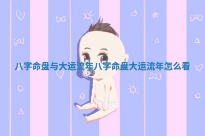 八字命盘与大运流年 八字命盘大运流年怎么看