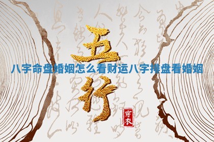 八字命盘婚姻怎么看财运 八字排盘看婚姻